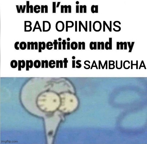 whe i'm in a competition and my opponent is | BAD OPINIONS; SAMBUCHA | image tagged in whe i'm in a competition and my opponent is | made w/ Imgflip meme maker