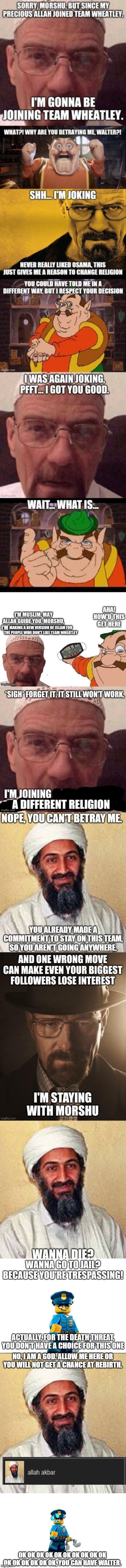 Even if Allah did go to jail, he's a god and he can get out | NO, I AM A GOD. ALLOW ME HERE OR YOU WILL NOT GET A CHANCE AT REBIRTH. OK OK OK OK OK OK OK OK OK OK OK OK OK OK OK OK, YOU CAN HAVE WALTER. | image tagged in allah akbar | made w/ Imgflip meme maker