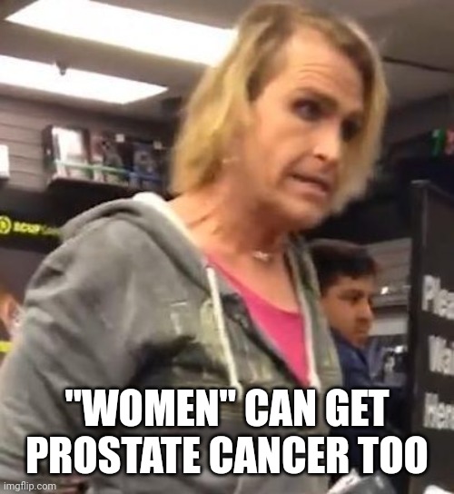 It's ma"am | "WOMEN" CAN GET PROSTATE CANCER TOO | image tagged in it's ma am | made w/ Imgflip meme maker