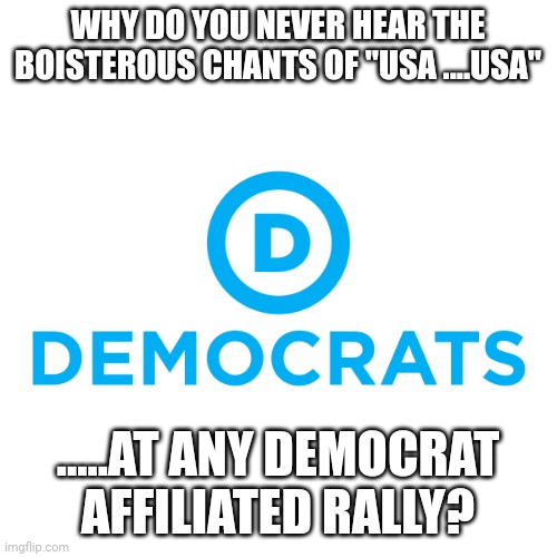 Really.....pretty obvious i would think | WHY DO YOU NEVER HEAR THE BOISTEROUS CHANTS OF "USA ....USA"; .....AT ANY DEMOCRAT AFFILIATED RALLY? | image tagged in democrats | made w/ Imgflip meme maker