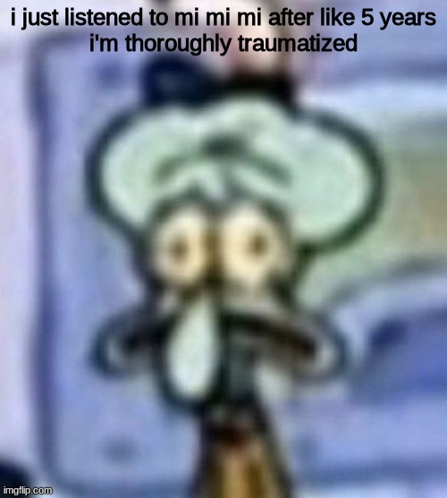 i used to jam to that shi | i just listened to mi mi mi after like 5 years
i'm thoroughly traumatized | image tagged in distressed squidward | made w/ Imgflip meme maker