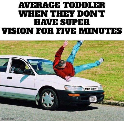 Guy run over by car | AVERAGE TODDLER WHEN THEY DON’T HAVE SUPER VISION FOR FIVE MINUTES | image tagged in guy run over by car | made w/ Imgflip meme maker