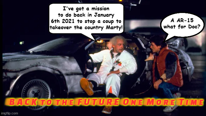 Back to the Future One more Time | I've got a mission to do back in January 6th 2021 to stop a coup to takeover the country Marty! A AR-15 what for Doc? BACK to the FUTURE One More Time | image tagged in back to the future,jan 6th 2021,maga coup,insurrection,ar-15,time machine | made w/ Imgflip meme maker