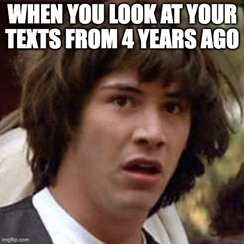 Conspiracy Keanu | WHEN YOU LOOK AT YOUR TEXTS FROM 4 YEARS AGO | image tagged in memes,conspiracy keanu | made w/ Imgflip meme maker