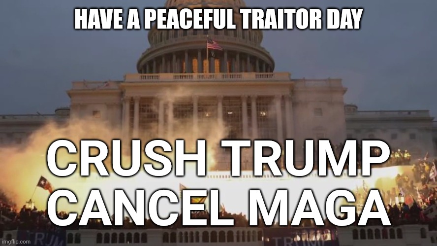 January 6 shall live in infamy | HAVE A PEACEFUL TRAITOR DAY; CRUSH TRUMP
CANCEL MAGA | image tagged in capital riot,maga traitors,maga terrorists,maga liars | made w/ Imgflip meme maker