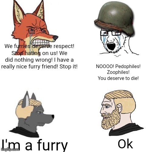 Heheheha | We furries deserve respect! Stop hating on us! We did nothing wrong! I have a really nice furry friend! Stop it! NOOOO! Pedophiles! Zoophiles! You deserve to die! I'm a furry; Ok | image tagged in maga wojaks vs yes chad,why are you reading the tags | made w/ Imgflip meme maker