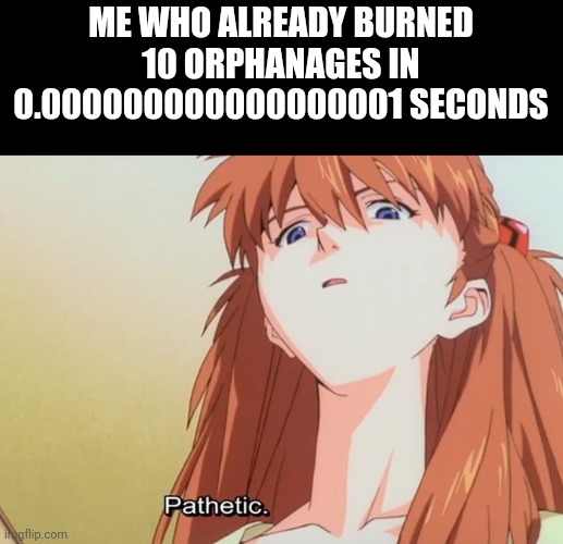Pathetic | ME WHO ALREADY BURNED 10 ORPHANAGES IN 0.000000000000000001 SECONDS | image tagged in pathetic | made w/ Imgflip meme maker