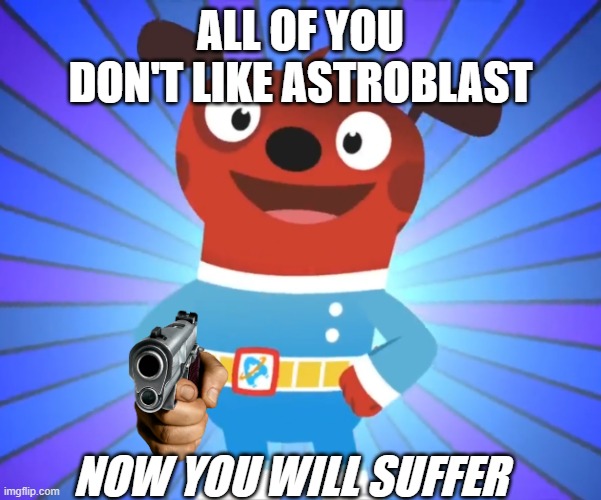 astroblast meme | ALL OF YOU DON'T LIKE ASTROBLAST; NOW YOU WILL SUFFER | image tagged in happy comet astroblast | made w/ Imgflip meme maker