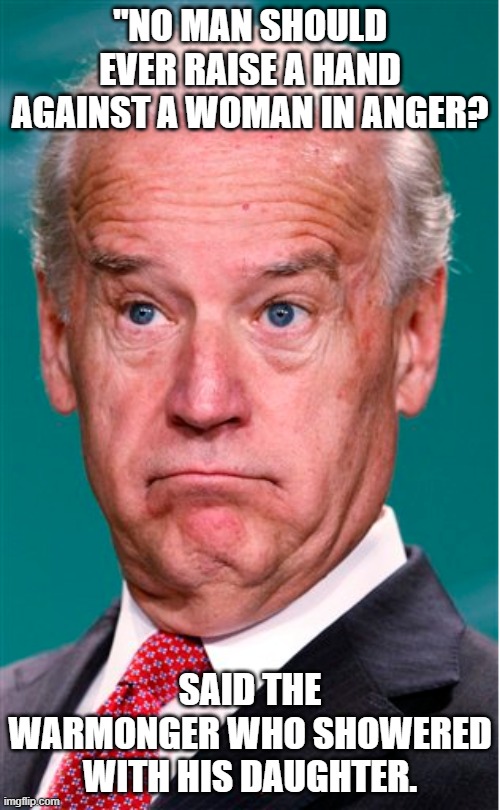 Why Creepy Joe Should not be re-elected | "NO MAN SHOULD EVER RAISE A HAND AGAINST A WOMAN IN ANGER? SAID THE WARMONGER WHO SHOWERED WITH HIS DAUGHTER. | image tagged in joe biden,pedo,leftists,war monger | made w/ Imgflip meme maker