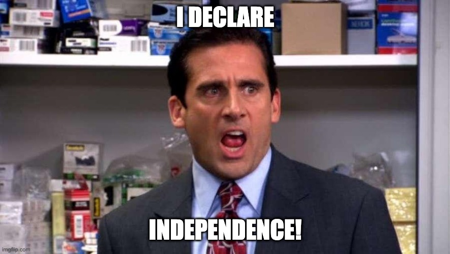 declare bankruptcy michael scott | I DECLARE; INDEPENDENCE! | image tagged in declare bankruptcy michael scott | made w/ Imgflip meme maker