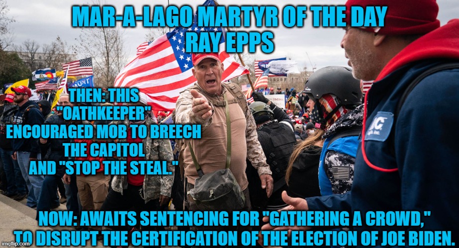 MAGA Conspiracy Theory target regrets letting down his Wife, Family, Friends and Young People he taught. | MAR-A-LAGO MARTYR OF THE DAY
RAY EPPS; THEN: THIS "OATHKEEPER" ENCOURAGED MOB TO BREECH THE CAPITOL AND "STOP THE STEAL."; NOW: AWAITS SENTENCING FOR "GATHERING A CROWD," TO DISRUPT THE CERTIFICATION OF THE ELECTION OF JOE BIDEN. | image tagged in politics | made w/ Imgflip meme maker