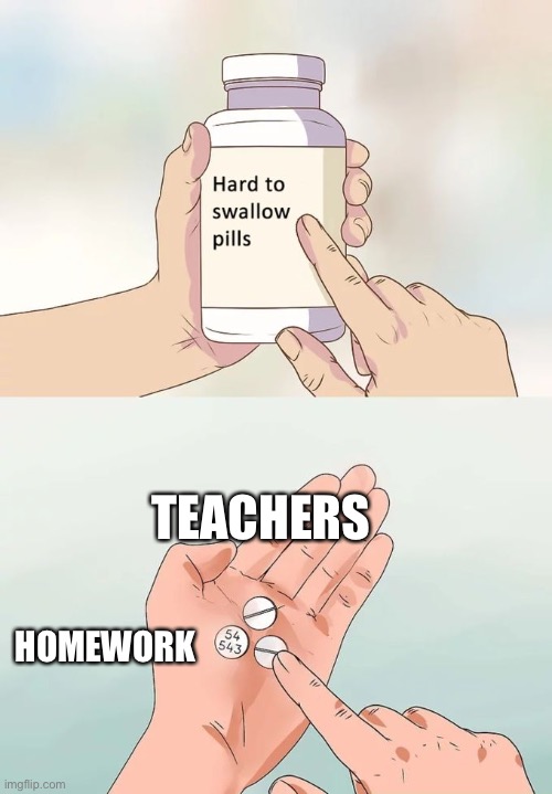 I need More Time yeesh | TEACHERS; HOMEWORK | image tagged in memes,hard to swallow pills,homework | made w/ Imgflip meme maker