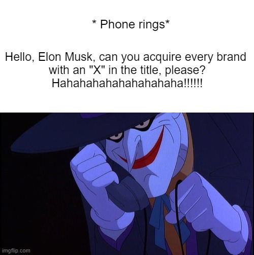 Joker embracing Elon Musk's love for the letter X | * Phone rings*; Hello, Elon Musk, can you acquire every brand 
with an "X" in the title, please?

Hahahahahahahahahaha!!!!!! | image tagged in blank white template,joker prank call,x,elon musk,joker | made w/ Imgflip meme maker