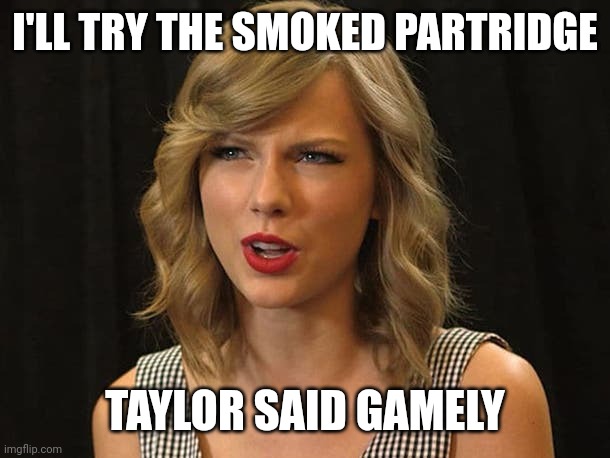 Taylor said gamely | I'LL TRY THE SMOKED PARTRIDGE; TAYLOR SAID GAMELY | image tagged in taylor swiftie | made w/ Imgflip meme maker