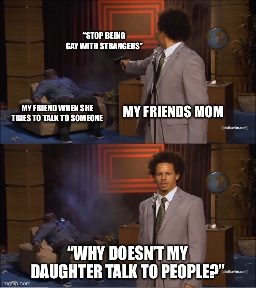 Literally couldn’t make a friend at a church conference cause her mom thought she was trying to be gay? | “STOP BEING GAY WITH STRANGERS”; MY FRIENDS MOM; MY FRIEND WHEN SHE TRIES TO TALK TO SOMEONE; “WHY DOESN’T MY DAUGHTER TALK TO PEOPLE?” | image tagged in memes,who killed hannibal | made w/ Imgflip meme maker