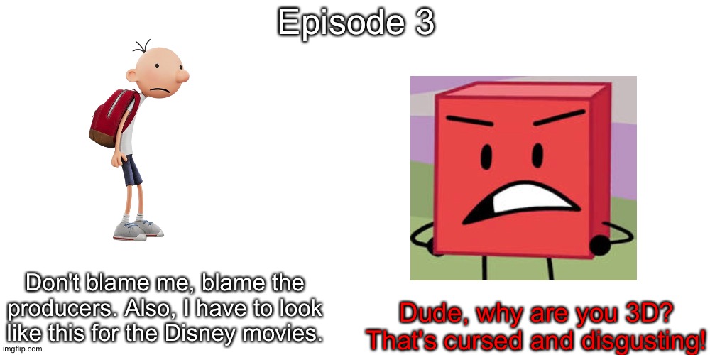 S10 - 3D Madness | Episode 3; Don't blame me, blame the producers. Also, I have to look like this for the Disney movies. Dude, why are you 3D? That's cursed and disgusting! | image tagged in memes,blank transparent square | made w/ Imgflip meme maker