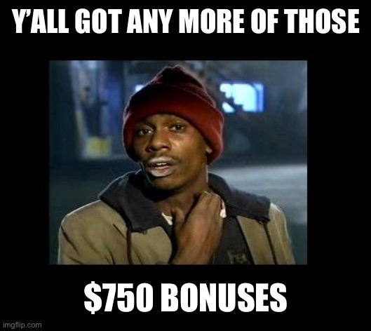 dave chappelle y'all got any more of crackhead | Y’ALL GOT ANY MORE OF THOSE; $750 BONUSES | image tagged in dave chappelle y'all got any more of crackhead | made w/ Imgflip meme maker