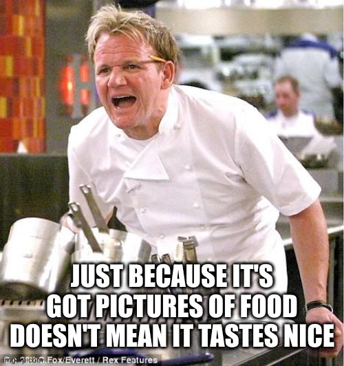 Chef Gordon Ramsay Meme | JUST BECAUSE IT'S GOT PICTURES OF FOOD DOESN'T MEAN IT TASTES NICE | image tagged in memes,chef gordon ramsay | made w/ Imgflip meme maker