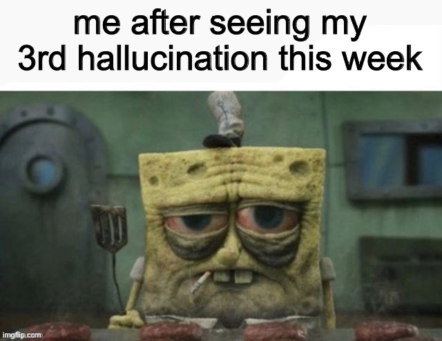 pls relate to me | me after seeing my 3rd hallucination this week | image tagged in depressed spongebob | made w/ Imgflip meme maker