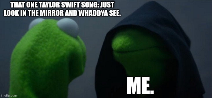 me. | THAT ONE TAYLOR SWIFT SONG: JUST LOOK IN THE MIRROR AND WHADDYA SEE. ME. | image tagged in memes,evil kermit,taylorswift | made w/ Imgflip meme maker