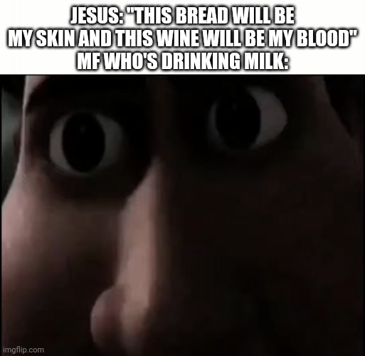 Cu- | JESUS: "THIS BREAD WILL BE MY SKIN AND THIS WINE WILL BE MY BLOOD"
MF WHO'S DRINKING MILK: | image tagged in titan staring | made w/ Imgflip meme maker