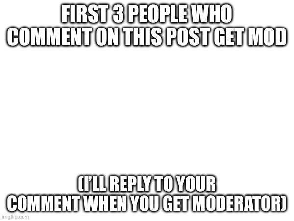 First post here :) | FIRST 3 PEOPLE WHO COMMENT ON THIS POST GET MOD; (I’LL REPLY TO YOUR COMMENT WHEN YOU GET MODERATOR) | made w/ Imgflip meme maker