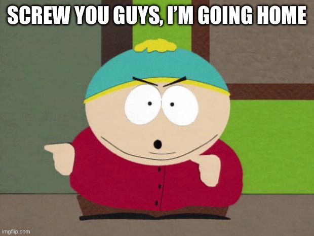 Cartman Screw You Guys | SCREW YOU GUYS, I’M GOING HOME | image tagged in cartman screw you guys | made w/ Imgflip meme maker