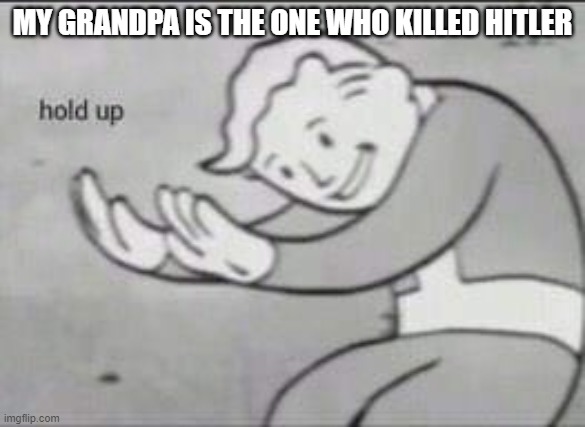 hol up? | MY GRANDPA IS THE ONE WHO KILLED HITLER | image tagged in fallout hold up | made w/ Imgflip meme maker