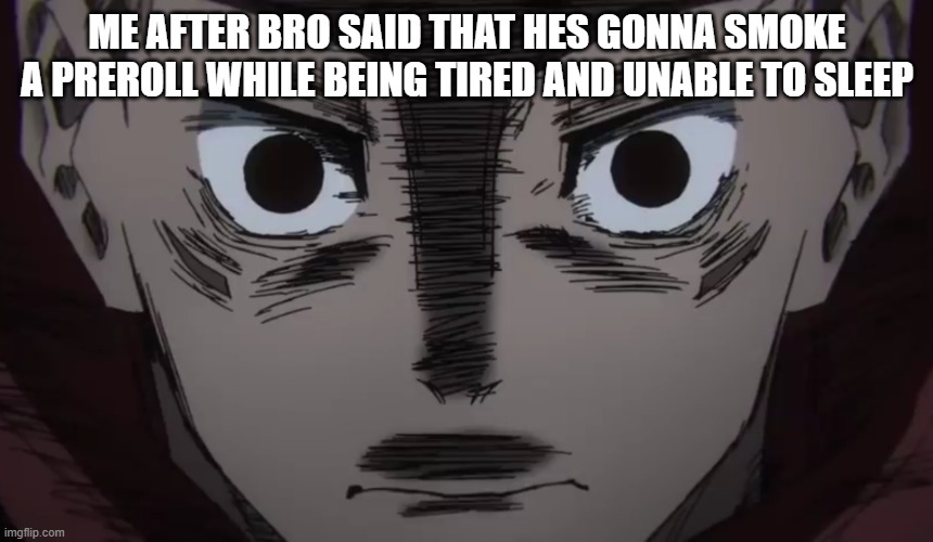 no humans were harmed | ME AFTER BRO SAID THAT HES GONNA SMOKE A PREROLL WHILE BEING TIRED AND UNABLE TO SLEEP | image tagged in itadori stare | made w/ Imgflip meme maker