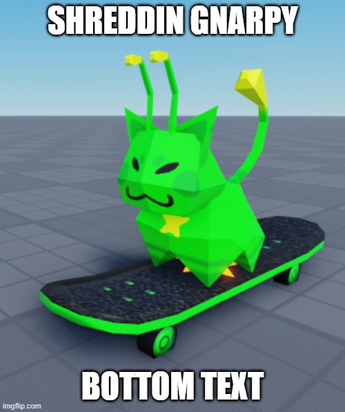 shreddin | SHREDDIN GNARPY; BOTTOM TEXT | made w/ Imgflip meme maker