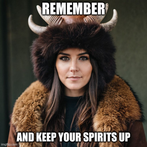 REMEMBER; AND KEEP YOUR SPIRITS UP | image tagged in memes | made w/ Imgflip meme maker