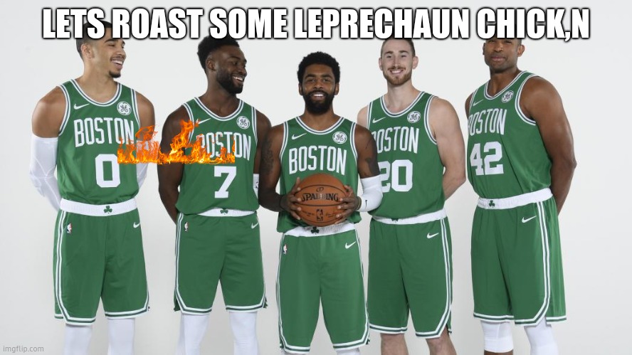 The Boston Celtics 2018 | LETS ROAST SOME LEPRECHAUN CHICK,N | image tagged in the boston celtics 2018 | made w/ Imgflip meme maker
