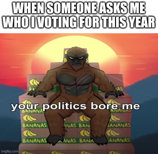 reject politics embrace monke | WHEN SOMEONE ASKS ME WHO I VOTING FOR THIS YEAR | image tagged in king kong,politics | made w/ Imgflip meme maker