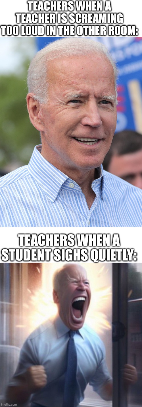 Teachers be like | TEACHERS WHEN A TEACHER IS SCREAMING TOO LOUD IN THE OTHER ROOM:; TEACHERS WHEN A STUDENT SIGHS QUIETLY: | image tagged in happy joe biden,biden lets go | made w/ Imgflip meme maker