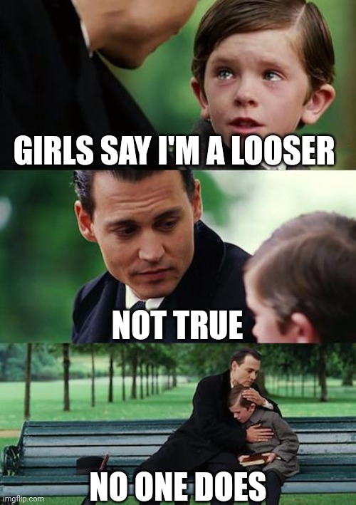 Girls say your looser | GIRLS SAY I'M A LOOSER; NOT TRUE; NO ONE DOES | image tagged in memes,finding neverland | made w/ Imgflip meme maker