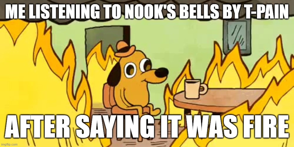 anyone here ever heard it before | ME LISTENING TO NOOK'S BELLS BY T-PAIN; AFTER SAYING IT WAS FIRE | image tagged in dog on fire,animal crossing | made w/ Imgflip meme maker