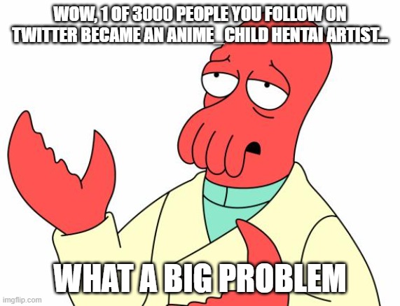 THE PERSON YOU FOLLOW ON TWITTER BACAME AN ANIME_CHILD HENTAI ARTIST... WHAT A BIG PROBLEM | WOW, 1 OF 3000 PEOPLE YOU FOLLOW ON TWITTER BECAME AN ANIME_CHILD HENTAI ARTIST... WHAT A BIG PROBLEM | image tagged in memes,futurama zoidberg | made w/ Imgflip meme maker