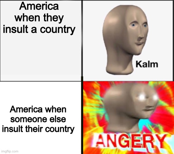 America when they insult a country America when someone else insult their country | image tagged in kalm,blank white template | made w/ Imgflip meme maker