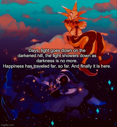 Days, light goes down on the darkened hill, the light showers down as darkness is no more.
Happiness has traveled far, so far. And finally it is here. | made w/ Imgflip meme maker