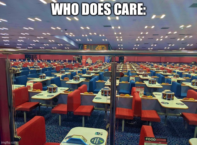 NOBODY CARES | WHO DOES CARE: | image tagged in empty restaurant | made w/ Imgflip meme maker