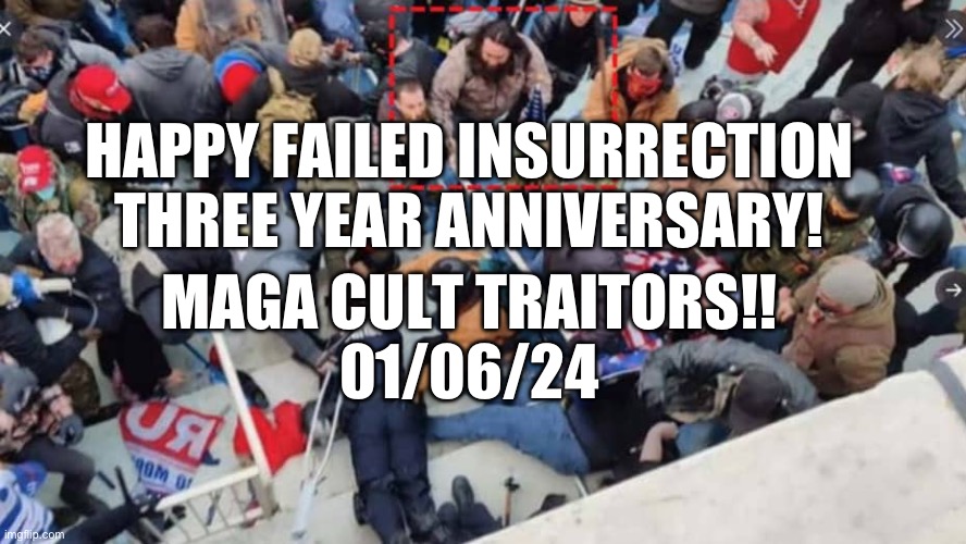 Happy Failed Insurrection | HAPPY FAILED INSURRECTION
THREE YEAR ANNIVERSARY! MAGA CULT TRAITORS!!
01/06/24 | made w/ Imgflip meme maker