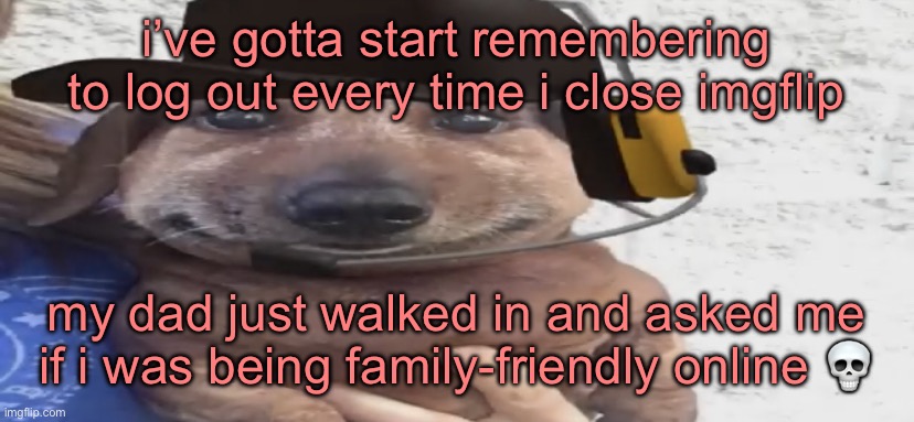 chucklenuts | i’ve gotta start remembering to log out every time i close imgflip; my dad just walked in and asked me if i was being family-friendly online 💀 | image tagged in chucklenuts | made w/ Imgflip meme maker