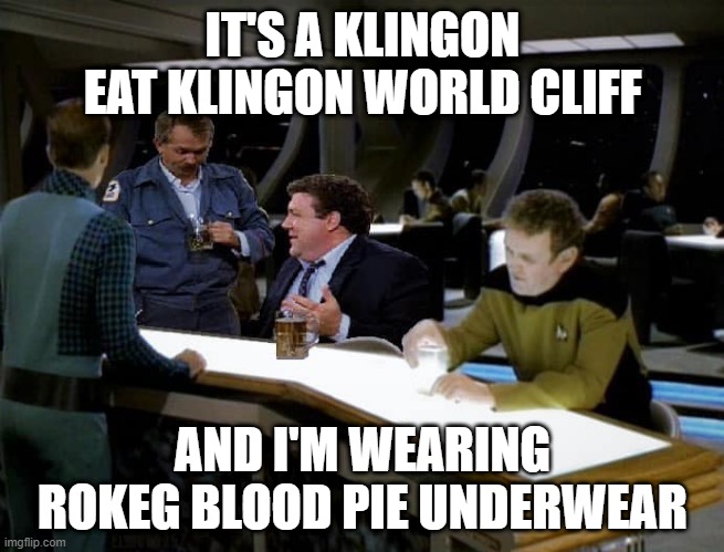 Cheers Star Trek | IT'S A KLINGON EAT KLINGON WORLD CLIFF; AND I'M WEARING ROKEG BLOOD PIE UNDERWEAR | image tagged in cheers star trek tng | made w/ Imgflip meme maker