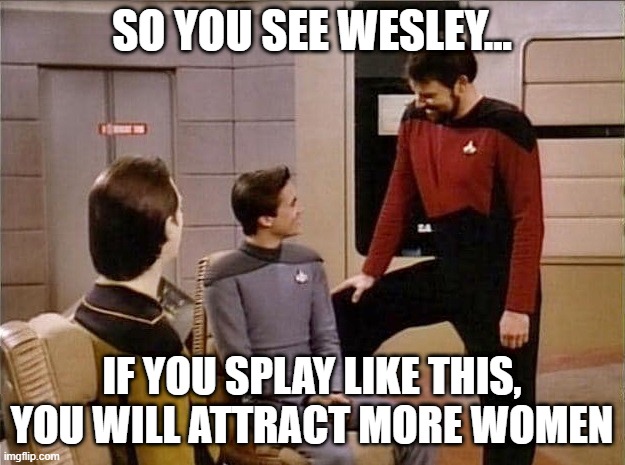 Riker Advice | SO YOU SEE WESLEY... IF YOU SPLAY LIKE THIS, YOU WILL ATTRACT MORE WOMEN | image tagged in riker talking to wesley | made w/ Imgflip meme maker