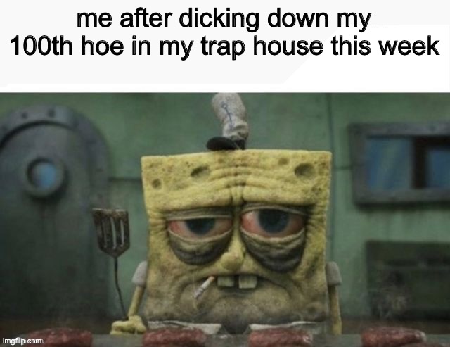 its hard being high in demand | me after dicking down my 100th hoe in my trap house this week | image tagged in depressed spongebob | made w/ Imgflip meme maker