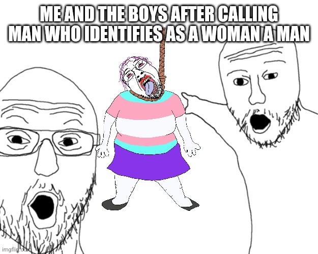 Trans mofos when you call them by their REAL gender | ME AND THE BOYS AFTER CALLING MAN WHO IDENTIFIES AS A WOMAN A MAN | image tagged in two soy jacks | made w/ Imgflip meme maker