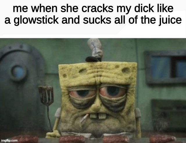 ‎ | me when she cracks my dick like a glowstick and sucks all of the juice | image tagged in depressed spongebob | made w/ Imgflip meme maker