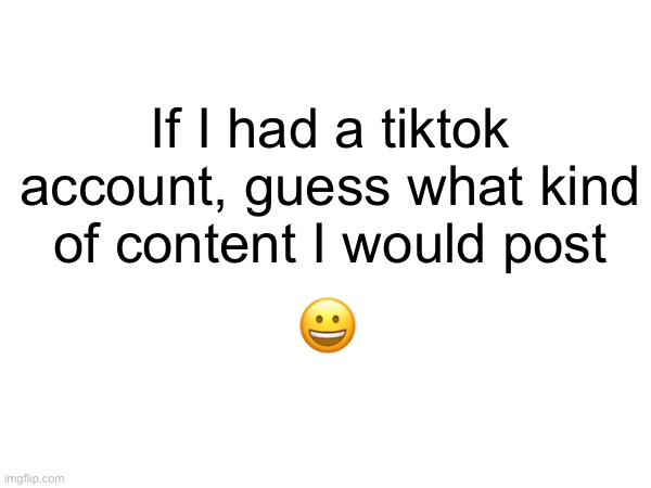 Note: I do not have tiktok | If I had a tiktok account, guess what kind of content I would post; 😀 | made w/ Imgflip meme maker