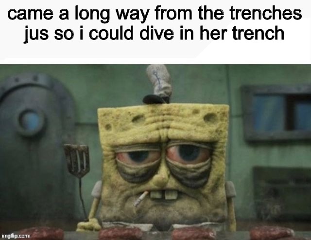 depressed spongebob | came a long way from the trenches jus so i could dive in her trench | image tagged in depressed spongebob | made w/ Imgflip meme maker