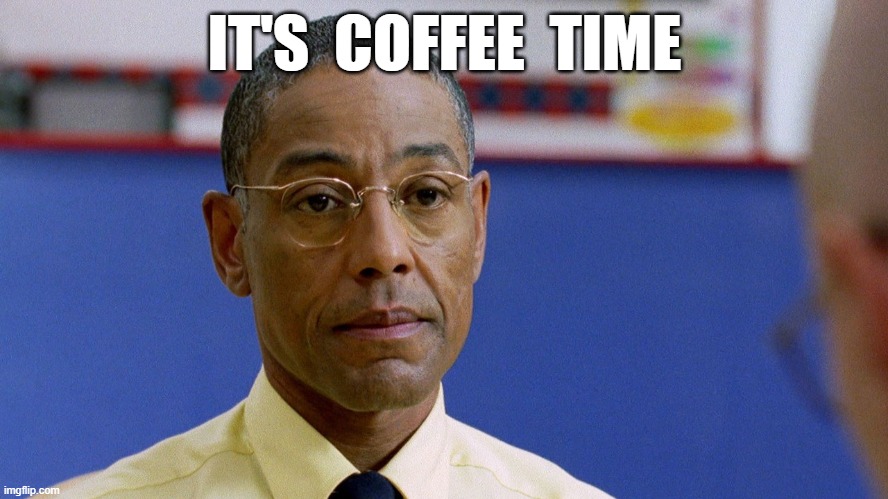 gus   it's coffee time | IT'S  COFFEE  TIME | image tagged in fring don't care | made w/ Imgflip meme maker